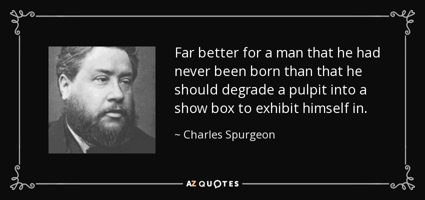 Far better for a man that he had never been born than that he should degrade a pulpit into a show box to exhibit himself in. - Charles Spurgeon