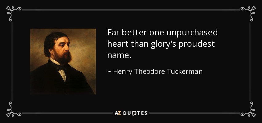 Far better one unpurchased heart than glory's proudest name. - Henry Theodore Tuckerman