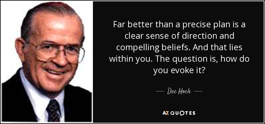 Far better than a precise plan is a clear sense of direction and compelling beliefs. And that lies within you. The question is, how do you evoke it? - Dee Hock
