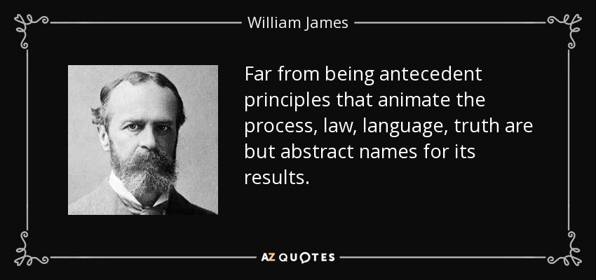 Far from being antecedent principles that animate the process, law, language, truth are but abstract names for its results. - William James