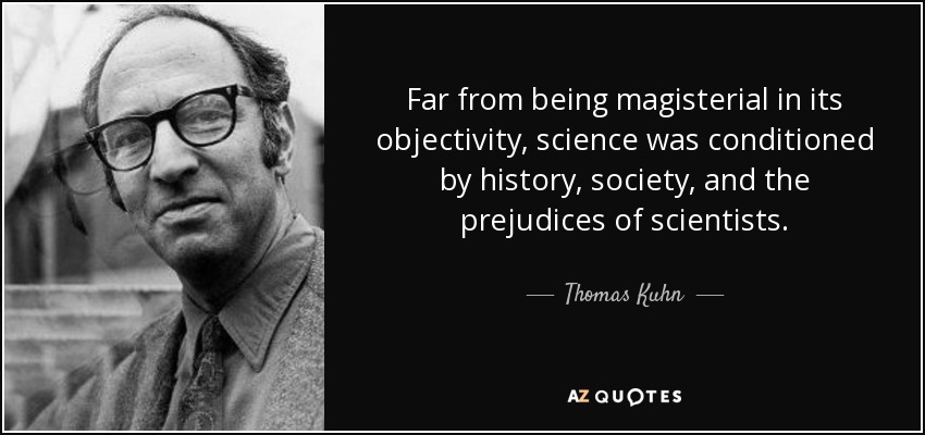 Far from being magisterial in its objectivity, science was conditioned by history, society, and the prejudices of scientists. - Thomas Kuhn