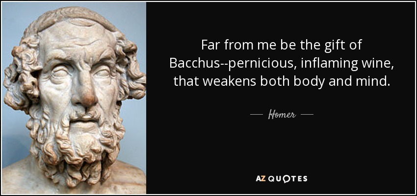 Far from me be the gift of Bacchus--pernicious, inflaming wine, that weakens both body and mind. - Homer