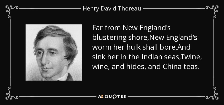Far from New England's blustering shore,New England's worm her hulk shall bore,And sink her in the Indian seas,Twine, wine, and hides, and China teas. - Henry David Thoreau