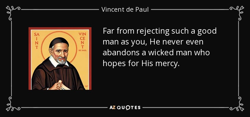 Far from rejecting such a good man as you, He never even abandons a wicked man who hopes for His mercy. - Vincent de Paul