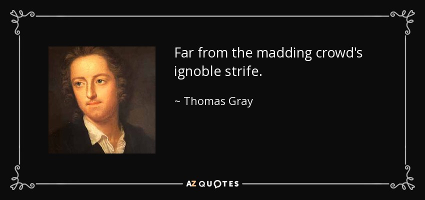 Far from the madding crowd's ignoble strife. - Thomas Gray