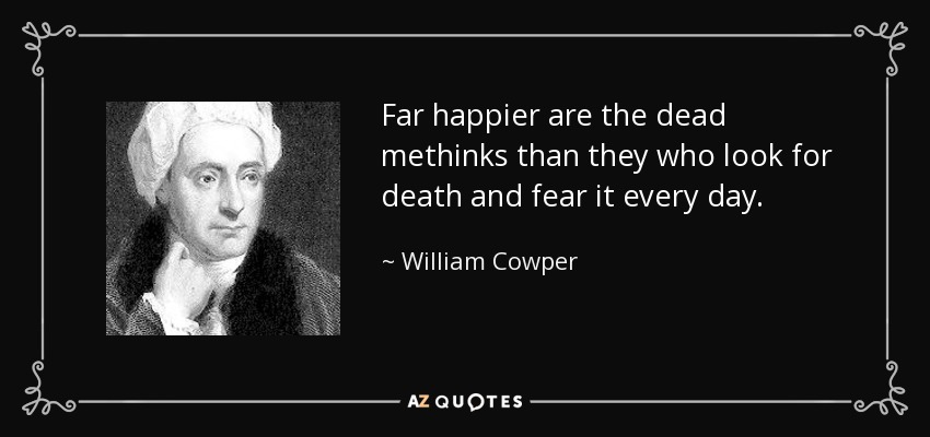 Far happier are the dead methinks than they who look for death and fear it every day. - William Cowper