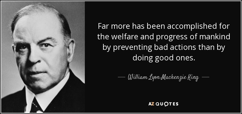 Far more has been accomplished for the welfare and progress of mankind by preventing bad actions than by doing good ones. - William Lyon Mackenzie King