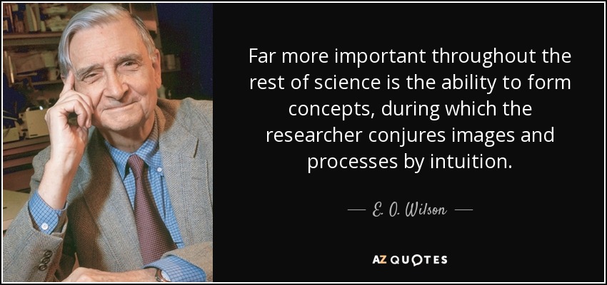 Far more important throughout the rest of science is the ability to form concepts, during which the researcher conjures images and processes by intuition. - E. O. Wilson