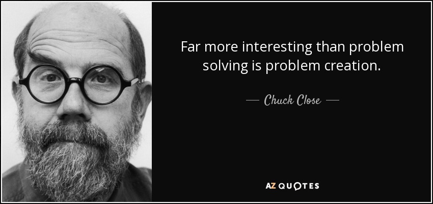 Far more interesting than problem solving is problem creation. - Chuck Close