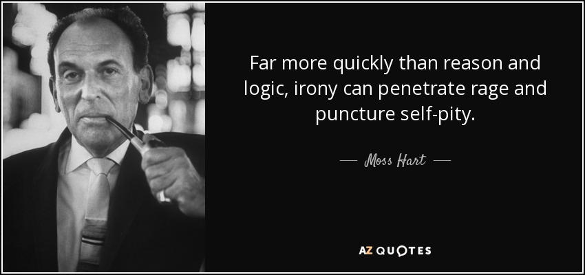 Far more quickly than reason and logic, irony can penetrate rage and puncture self-pity. - Moss Hart