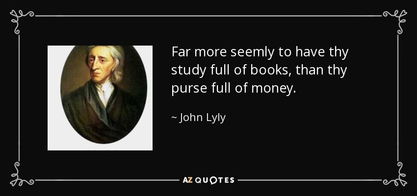 Far more seemly to have thy study full of books, than thy purse full of money. - John Lyly