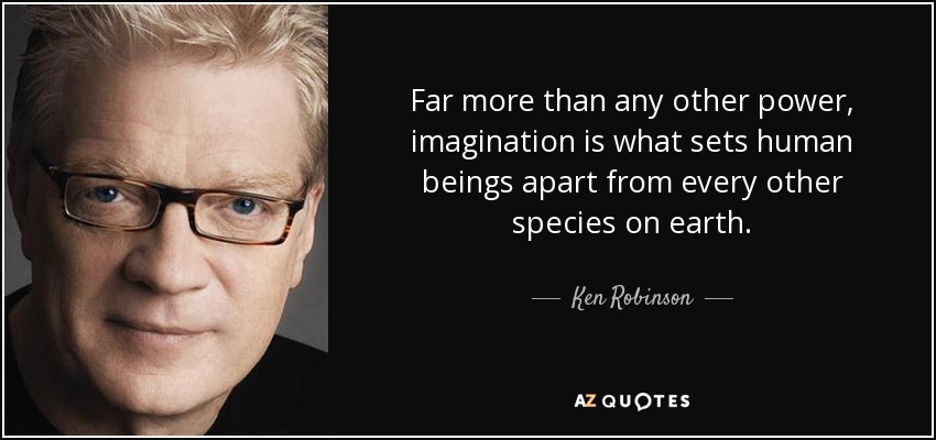 Far more than any other power, imagination is what sets human beings apart from every other species on earth. - Ken Robinson