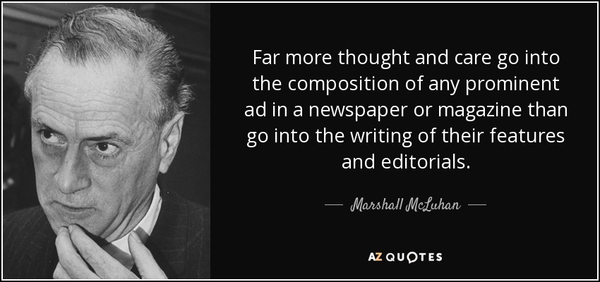 Far more thought and care go into the composition of any prominent ad in a newspaper or magazine than go into the writing of their features and editorials. - Marshall McLuhan