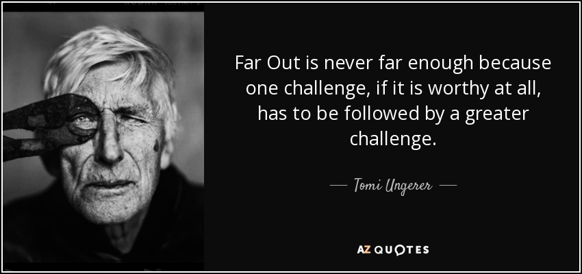 Far Out is never far enough because one challenge, if it is worthy at all, has to be followed by a greater challenge. - Tomi Ungerer