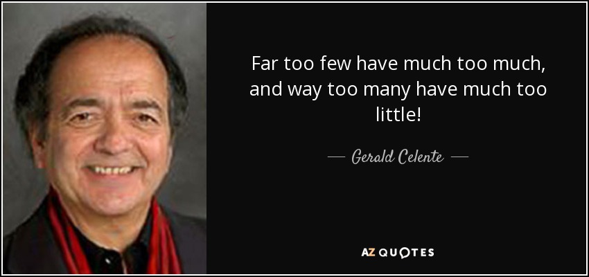 Far too few have much too much, and way too many have much too little! - Gerald Celente