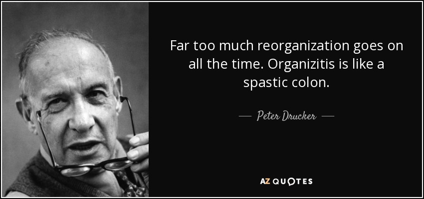 Far too much reorganization goes on all the time. Organizitis is like a spastic colon. - Peter Drucker