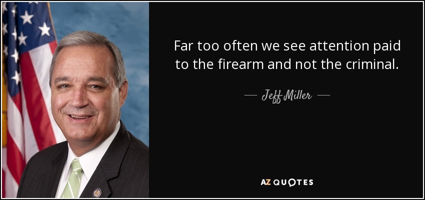 Far too often we see attention paid to the firearm and not the criminal. - Jeff Miller