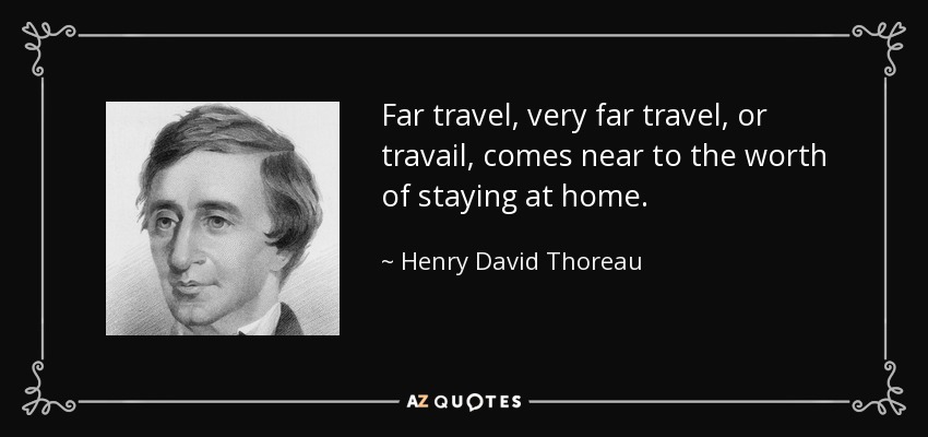 Far travel, very far travel, or travail, comes near to the worth of staying at home. - Henry David Thoreau
