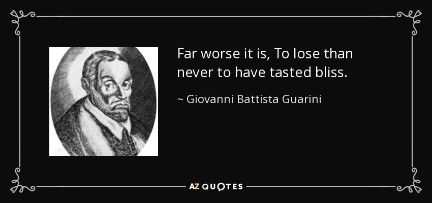 Far worse it is, To lose than never to have tasted bliss. - Giovanni Battista Guarini