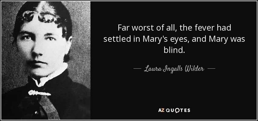 Far worst of all, the fever had settled in Mary's eyes, and Mary was blind. - Laura Ingalls Wilder