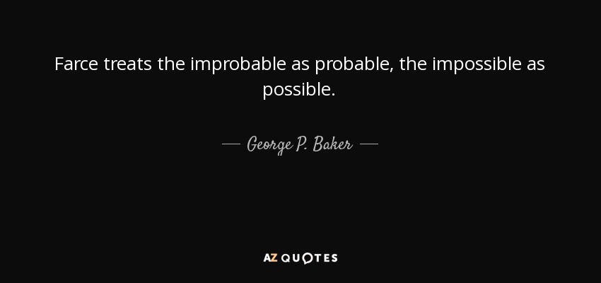 Farce treats the improbable as probable, the impossible as possible. - George P. Baker
