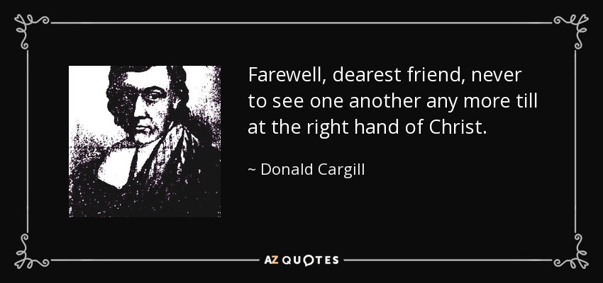 Farewell, dearest friend, never to see one another any more till at the right hand of Christ. - Donald Cargill