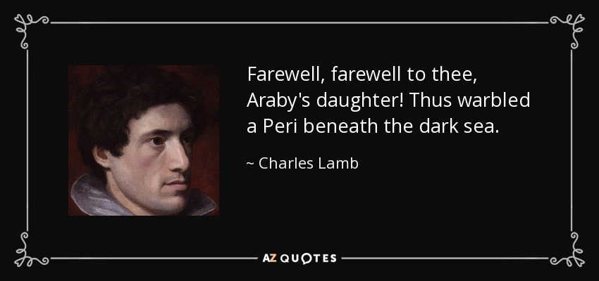 Farewell, farewell to thee, Araby's daughter! Thus warbled a Peri beneath the dark sea. - Charles Lamb