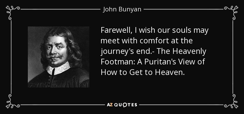 Farewell, I wish our souls may meet with comfort at the journey's end.- The Heavenly Footman: A Puritan's View of How to Get to Heaven. - John Bunyan
