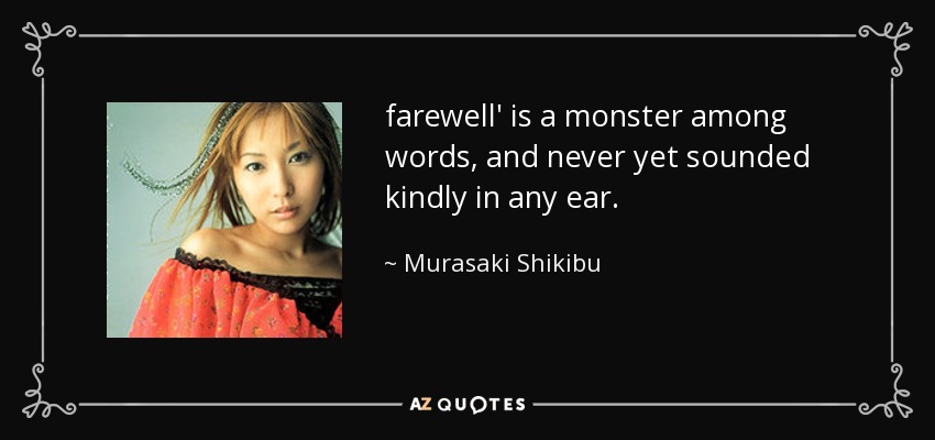 farewell' is a monster among words, and never yet sounded kindly in any ear. - Murasaki Shikibu