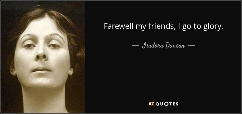 Farewell my friends, I go to glory. - Isadora Duncan
