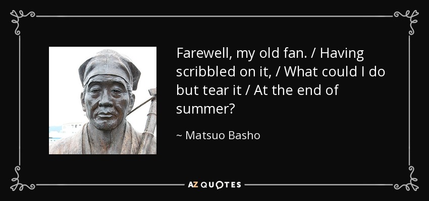 Farewell, my old fan. / Having scribbled on it, / What could I do but tear it / At the end of summer? - Matsuo Basho
