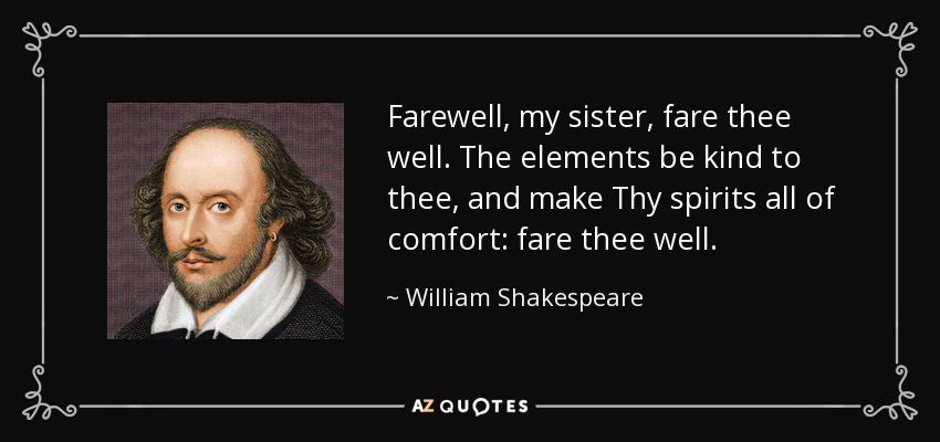 Farewell, my sister, fare thee well. The elements be kind to thee, and make Thy spirits all of comfort: fare thee well. - William Shakespeare