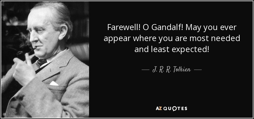 Farewell! O Gandalf! May you ever appear where you are most needed and least expected! - J. R. R. Tolkien