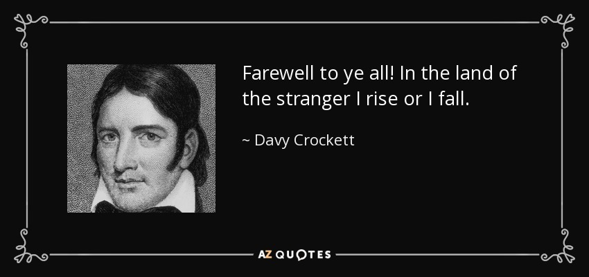 Farewell to ye all! In the land of the stranger I rise or I fall. - Davy Crockett