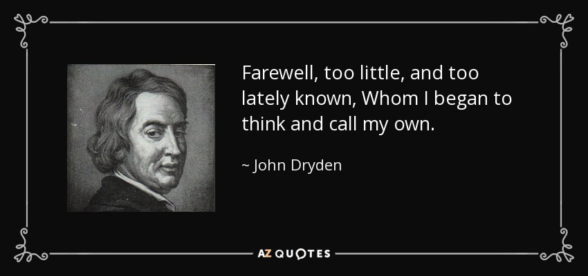 Farewell, too little, and too lately known, Whom I began to think and call my own. - John Dryden