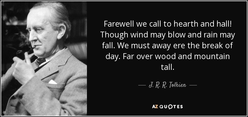 Farewell we call to hearth and hall! Though wind may blow and rain may fall. We must away ere the break of day. Far over wood and mountain tall. - J. R. R. Tolkien