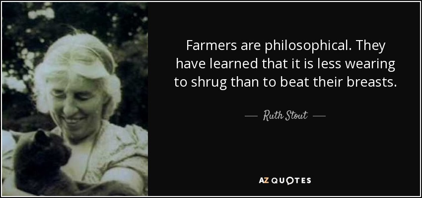 Farmers are philosophical. They have learned that it is less wearing to shrug than to beat their breasts. - Ruth Stout