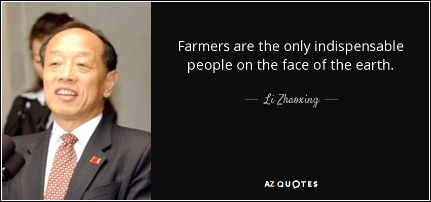 Farmers are the only indispensable people on the face of the earth. - Li Zhaoxing