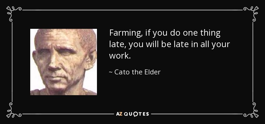 Farming, if you do one thing late, you will be late in all your work. - Cato the Elder