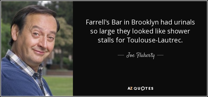 Farrell's Bar in Brooklyn had urinals so large they looked like shower stalls for Toulouse-Lautrec. - Joe Flaherty