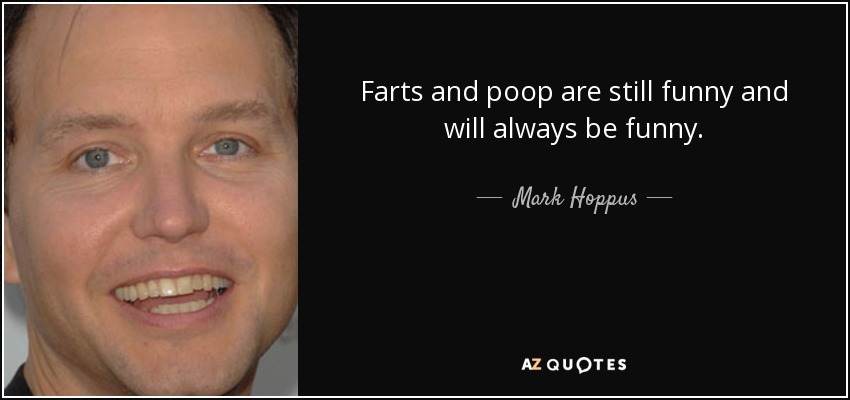 Farts and poop are still funny and will always be funny. - Mark Hoppus