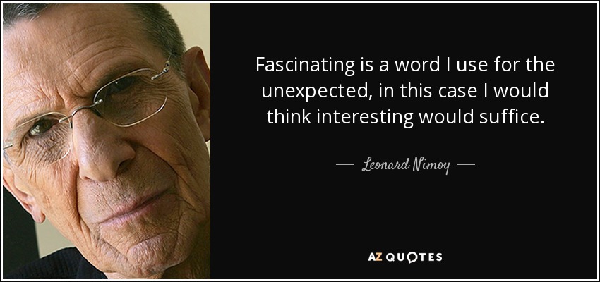 Fascinating is a word I use for the unexpected, in this case I would think interesting would suffice. - Leonard Nimoy