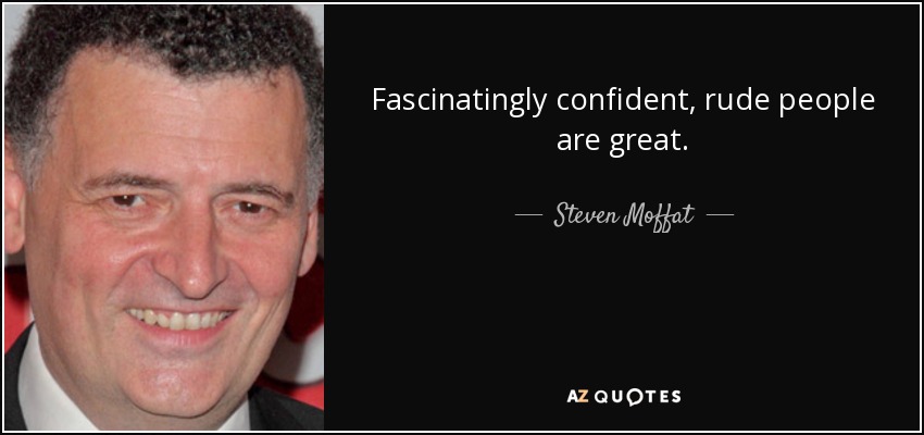 Fascinatingly confident, rude people are great. - Steven Moffat