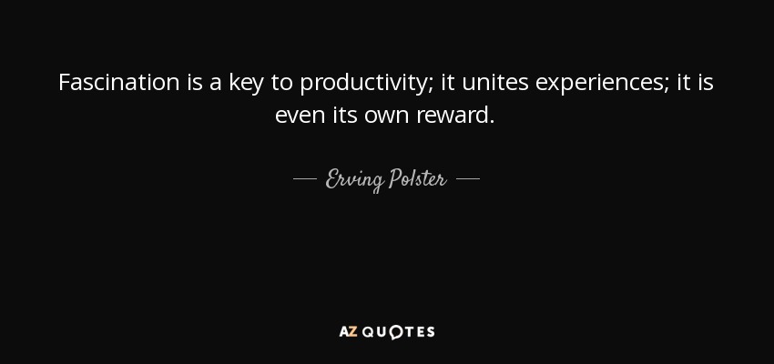 Fascination is a key to productivity; it unites experiences; it is even its own reward. - Erving Polster