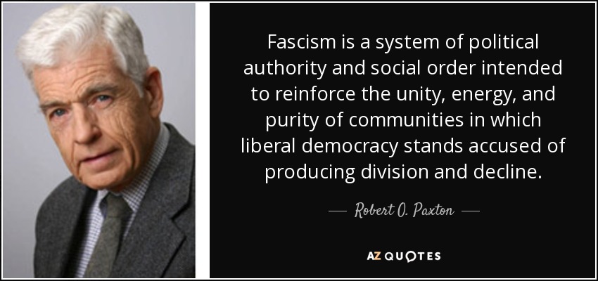 Fascism is a system of political authority and social order intended to reinforce the unity, energy, and purity of communities in which liberal democracy stands accused of producing division and decline. - Robert O. Paxton