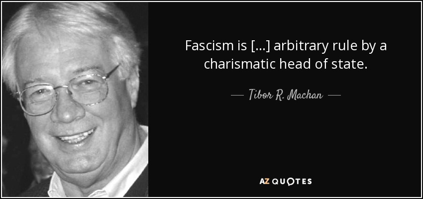 Fascism is [...] arbitrary rule by a charismatic head of state. - Tibor R. Machan