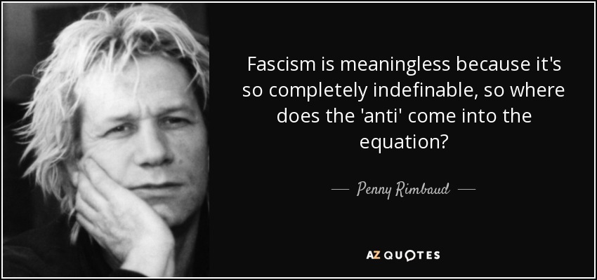 Fascism is meaningless because it's so completely indefinable, so where does the 'anti' come into the equation? - Penny Rimbaud