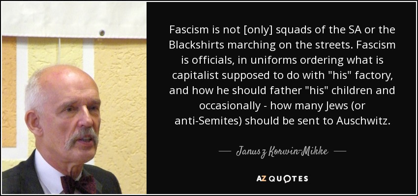 Fascism is not [only] squads of the SA or the Blackshirts marching on the streets. Fascism is officials, in uniforms ordering what is capitalist supposed to do with 