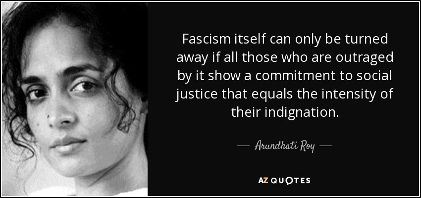 Fascism itself can only be turned away if all those who are outraged by it show a commitment to social justice that equals the intensity of their indignation. - Arundhati Roy