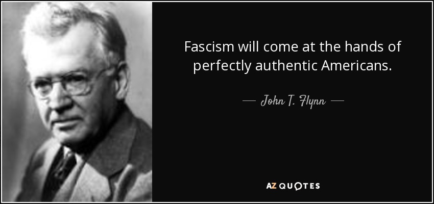 Fascism will come at the hands of perfectly authentic Americans. - John T. Flynn